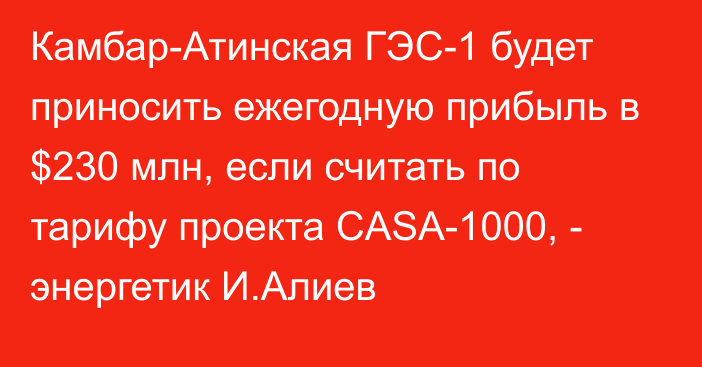 Камбар-Атинская ГЭС-1 будет приносить ежегодную прибыль в $230 млн, если считать по тарифу проекта CASA-1000, - энергетик И.Алиев