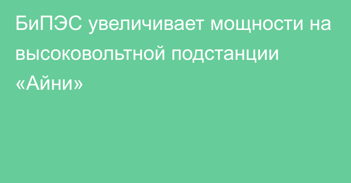 БиПЭС увеличивает мощности на высоковольтной подстанции «Айни»