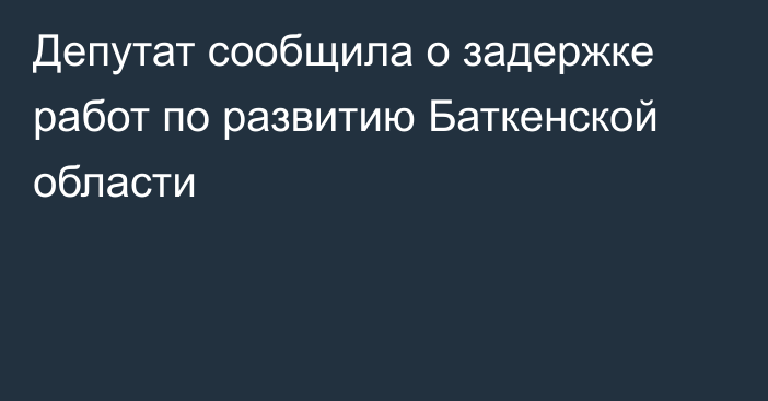 Депутат сообщила о задержке работ по развитию Баткенской области