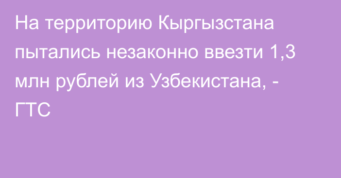 На территорию Кыргызстана пытались незаконно ввезти 1,3 млн рублей из Узбекистана, - ГТС