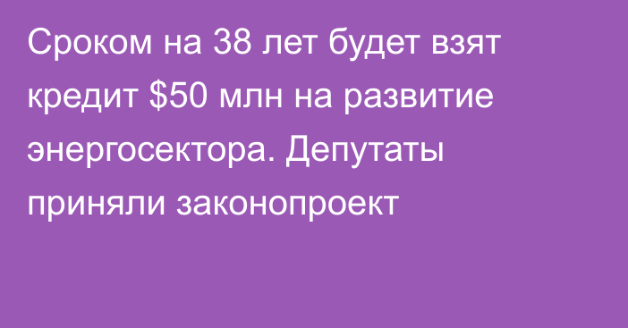 Сроком на 38 лет будет взят кредит $50 млн на развитие энергосектора. Депутаты приняли законопроект