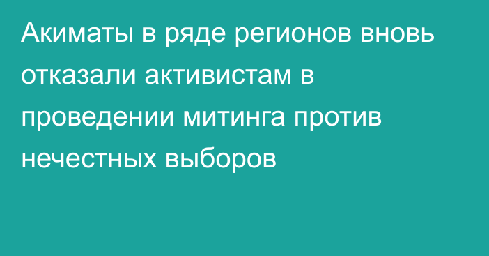 Акиматы в ряде регионов вновь отказали активистам в проведении митинга против нечестных выборов