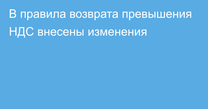 В правила возврата превышения НДС внесены изменения