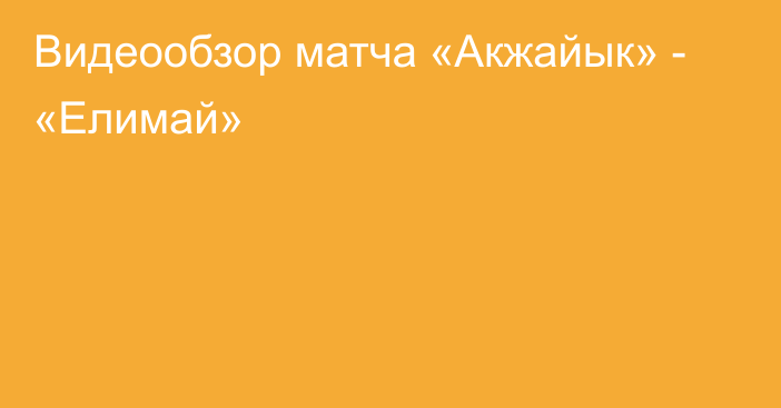 Видеообзор матча «Акжайык» - «Елимай»