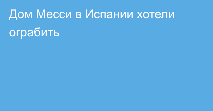 Дом Месси в Испании хотели ограбить