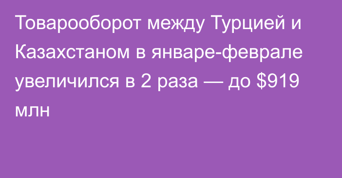 Товарооборот между Турцией и Казахстаном в январе-феврале увеличился в 2 раза — до $919 млн