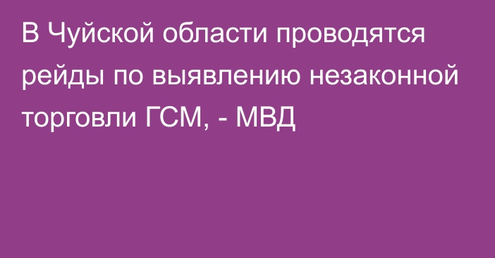 В Чуйской области проводятся рейды по выявлению незаконной торговли ГСМ, - МВД