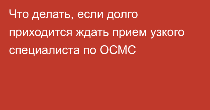 Что делать, если долго приходится ждать прием узкого специалиста по ОСМС