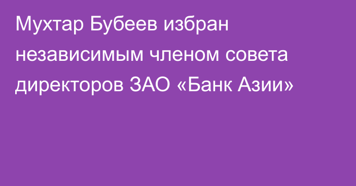 Мухтар Бубеев избран независимым членом совета директоров ЗАО «Банк Азии»