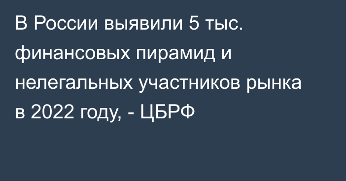 В России выявили 5 тыс. финансовых пирамид и нелегальных участников рынка в 2022 году, - ЦБРФ