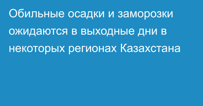 Обильные осадки и заморозки ожидаются в выходные дни в некоторых регионах Казахстана