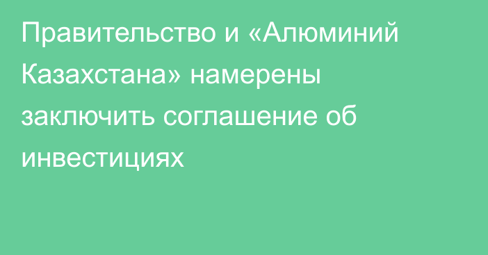 Правительство и «Алюминий Казахстана» намерены заключить соглашение об инвестициях