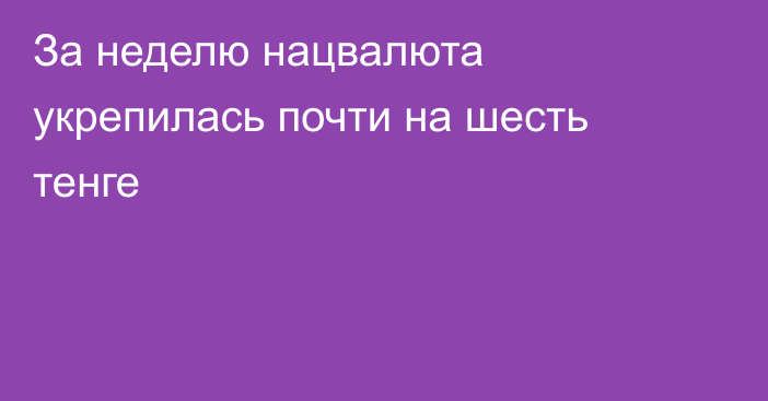 За неделю нацвалюта укрепилась почти на шесть тенге