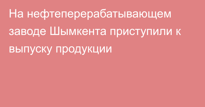 На нефтеперерабатывающем заводе Шымкента приступили к выпуску продукции