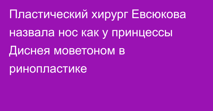 Пластический хирург Евсюкова назвала нос как у принцессы Диснея моветоном в ринопластике