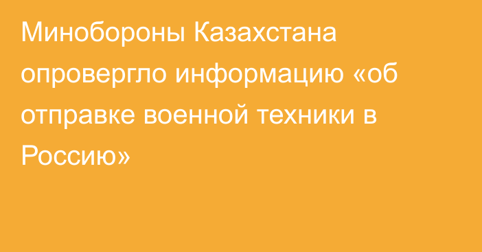 Минобороны Казахстана опровергло информацию «об отправке военной техники в Россию»