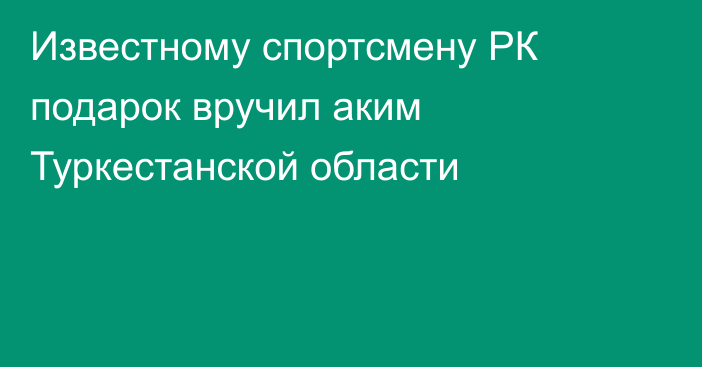 Известному спортсмену РК подарок вручил аким Туркестанской области