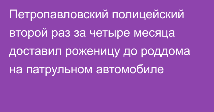 Петропавловский полицейский второй раз за четыре месяца доставил роженицу до роддома на патрульном автомобиле