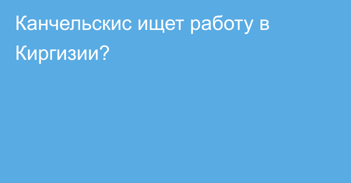 Канчельскис ищет работу в Киргизии?