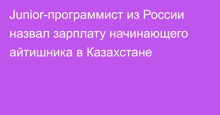 Junior-программист из России назвал зарплату начинающего айтишника в Казахстане