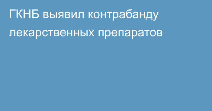 ГКНБ выявил контрабанду лекарственных препаратов