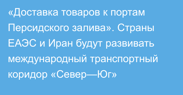 «Доставка товаров к портам Персидского залива». Страны ЕАЭС и Иран будут развивать международный транспортный коридор «Север—Юг»