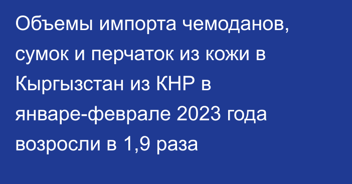 Объемы импорта чемоданов, сумок и перчаток из кожи в Кыргызстан из КНР в январе-феврале 2023 года возросли в 1,9 раза