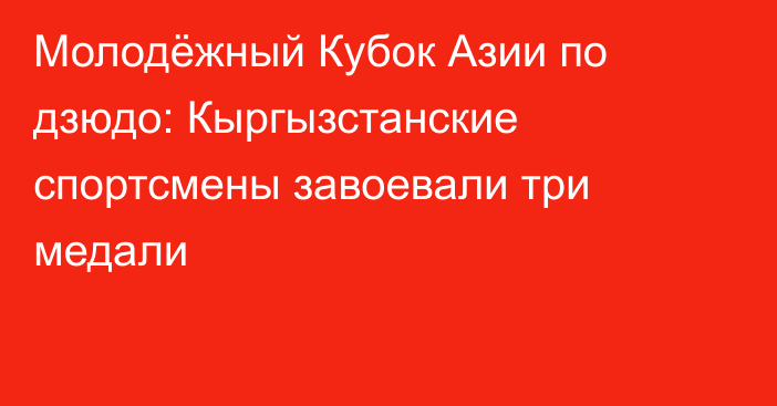 Молодёжный Кубок Азии по дзюдо: Кыргызстанские спортсмены завоевали три медали