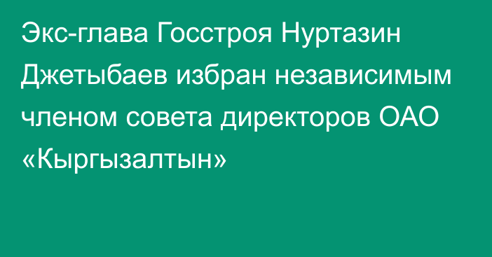 Экс-глава Госстроя Нуртазин Джетыбаев избран независимым членом совета директоров ОАО «Кыргызалтын»