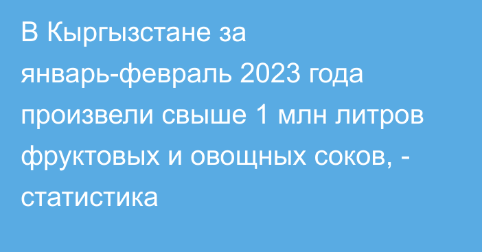 В Кыргызстане за январь-февраль 2023 года произвели свыше 1 млн литров фруктовых и овощных соков, - статистика