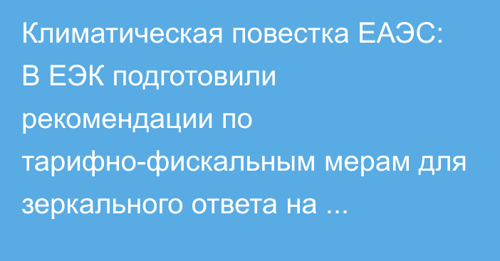 Климатическая повестка ЕАЭС: В ЕЭК подготовили рекомендации по тарифно-фискальным мерам для зеркального ответа на действия третьих стран