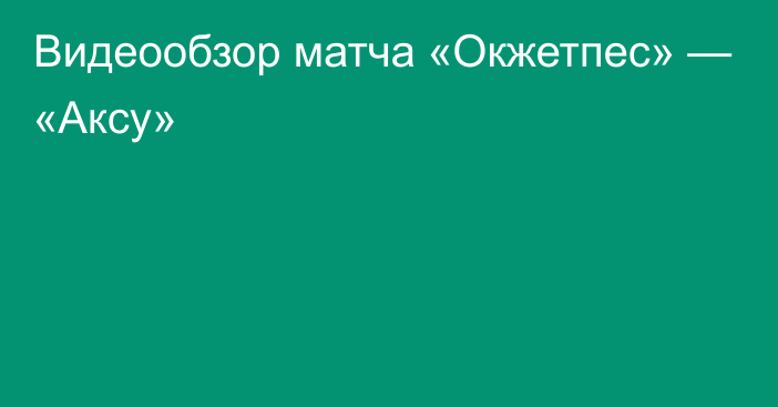 Видеообзор матча «Окжетпес» — «Аксу»