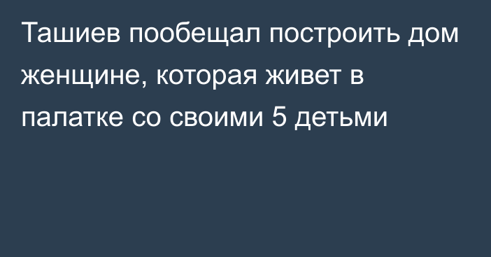 Ташиев пообещал построить дом женщине, которая живет в палатке со своими 5 детьми