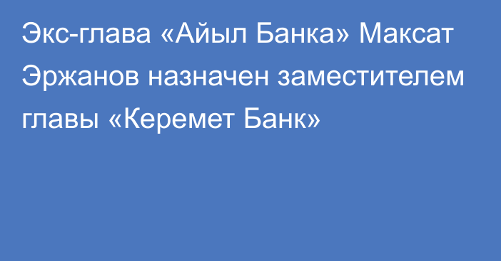 Экс-глава «Айыл Банка» Максат Эржанов назначен заместителем главы «Керемет Банк»