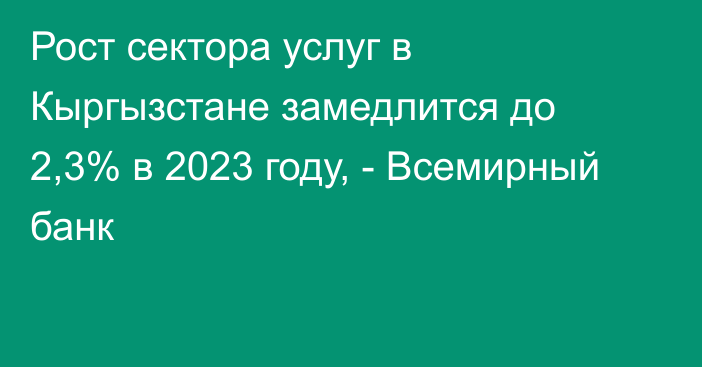 Рост сектора услуг в Кыргызстане замедлится до 2,3% в 2023 году, - Всемирный банк