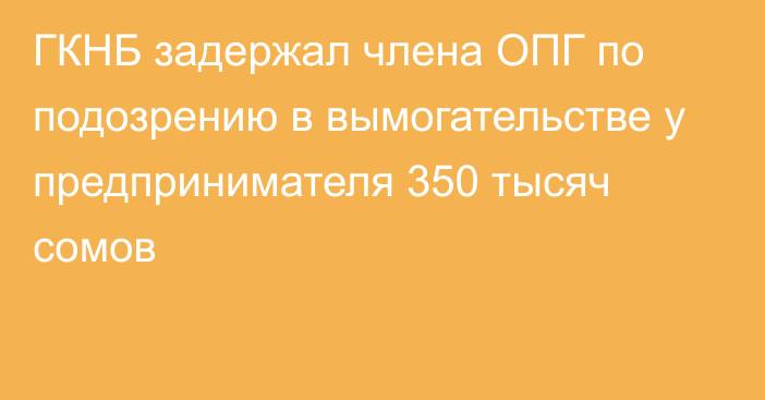 ГКНБ задержал члена ОПГ по подозрению в вымогательстве у предпринимателя 350 тысяч сомов