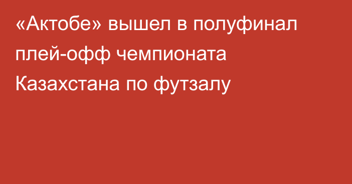 «Актобе» вышел в полуфинал плей-офф чемпионата Казахстана по футзалу