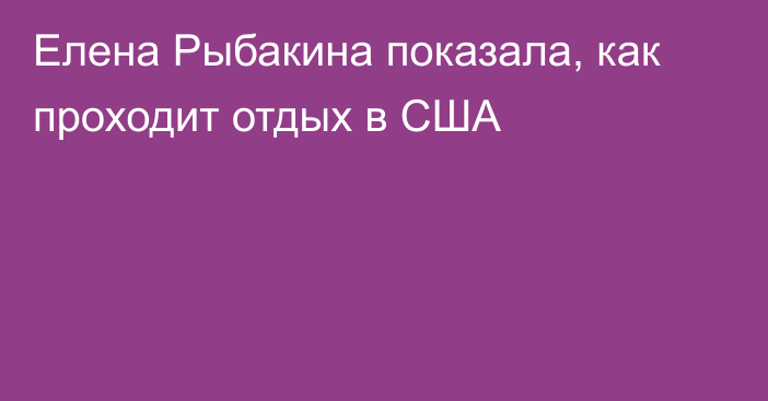 Елена Рыбакина показала, как проходит отдых в США