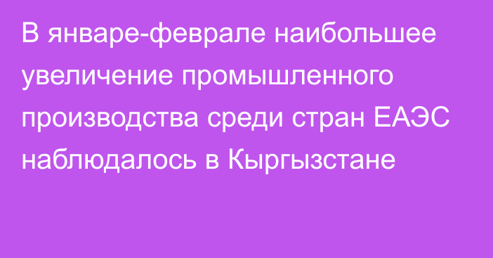 В январе-феврале наибольшее увеличение промышленного производства среди стран ЕАЭС наблюдалось в Кыргызстане