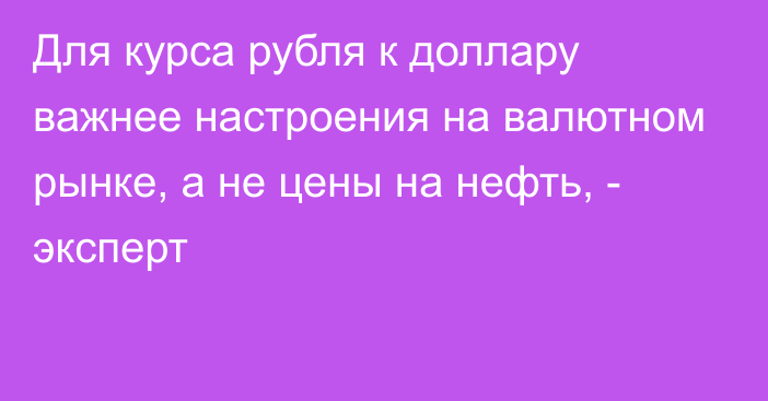 Для курса рубля к доллару важнее настроения на валютном рынке, а не цены на нефть, - эксперт