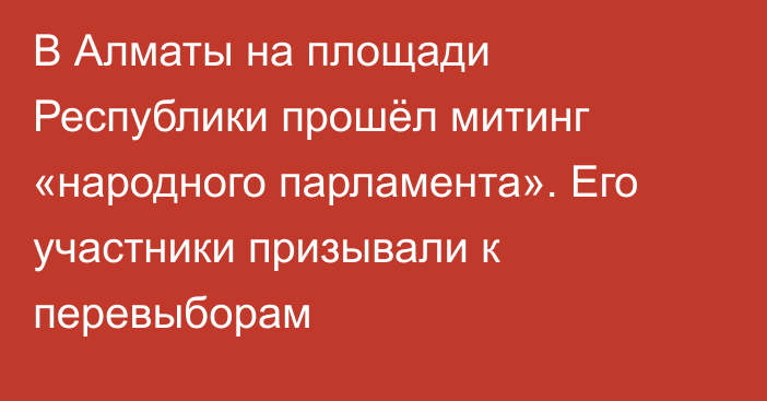 В Алматы на площади Республики прошёл митинг «народного парламента». Его участники призывали к перевыборам