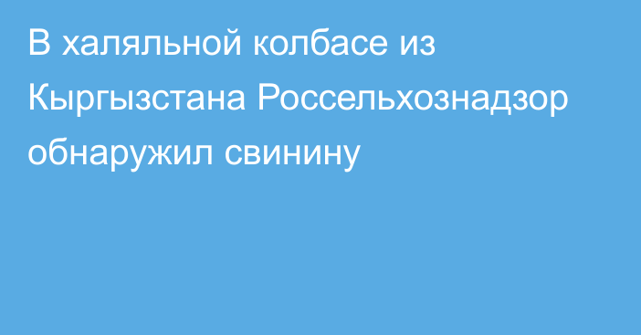 В халяльной колбасе из Кыргызстана Россельхознадзор обнаружил свинину