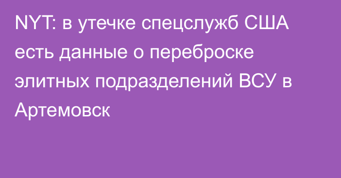 NYT: в утечке спецслужб США есть данные о переброске элитных подразделений ВСУ в Артемовск