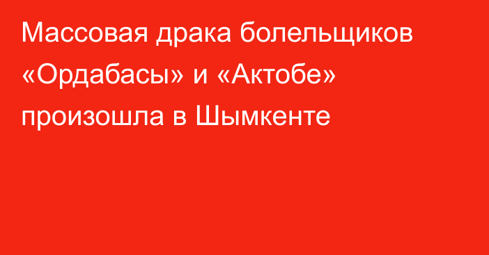 Массовая драка болельщиков «Ордабасы» и «Актобе» произошла в Шымкенте