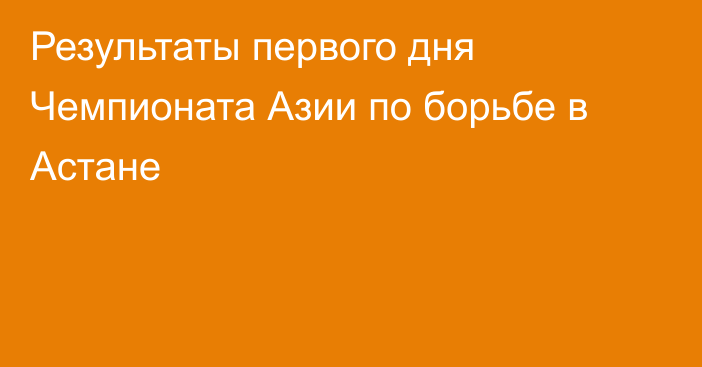 Результаты первого дня Чемпионата Азии по борьбе в Астане