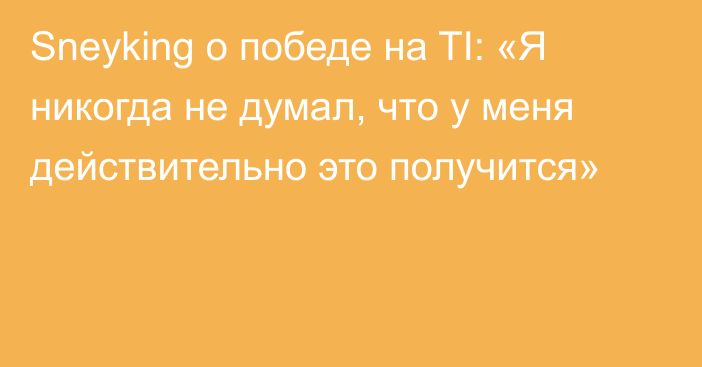 Sneyking о победе на TI: «Я никогда не думал, что у меня действительно это получится»