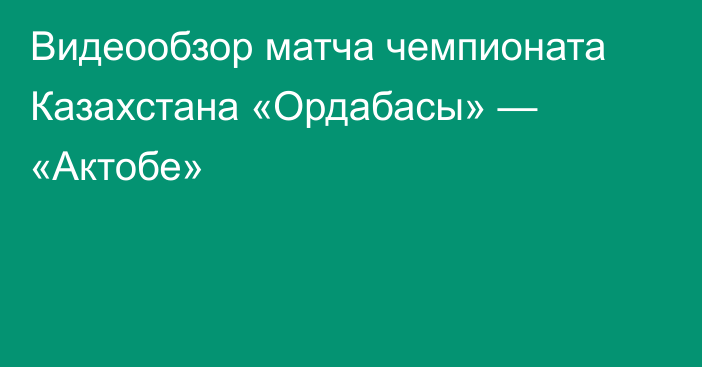 Видеообзор матча чемпионата Казахстана «Ордабасы» — «Актобе»