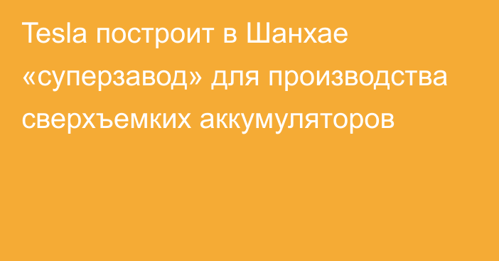 Tesla построит в Шанхае «суперзавод» для производства сверхъемких аккумуляторов