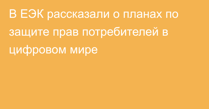 В ЕЭК рассказали о планах по защите прав потребителей в цифровом мире