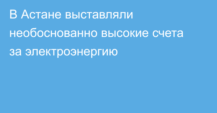 В Астане выставляли необоснованно  высокие счета за электроэнергию